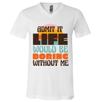 Admit It Life Would Be Boring Without Me Funny V-Neck T-Shirt
