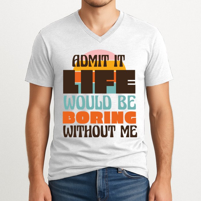 Admit It Life Would Be Boring Without Me Funny V-Neck T-Shirt