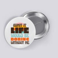 Admit It Life Would Be Boring Without Me Funny Button