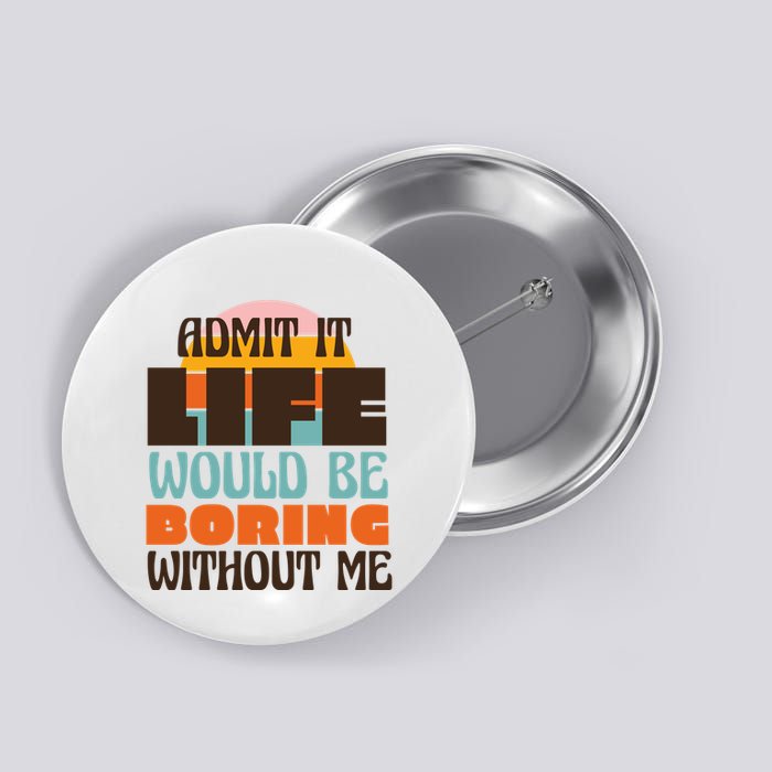 Admit It Life Would Be Boring Without Me Funny Button