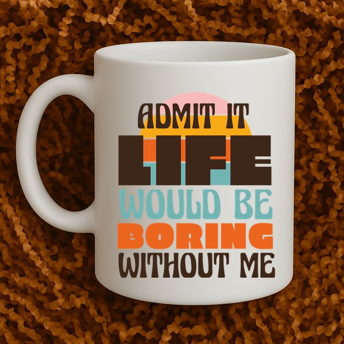 Admit It Life Would Be Boring Without Me Funny Mug