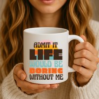 Admit It Life Would Be Boring Without Me Funny Mug