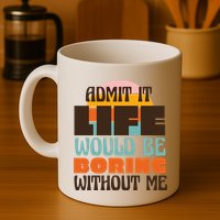 Admit It Life Would Be Boring Without Me Funny Mug