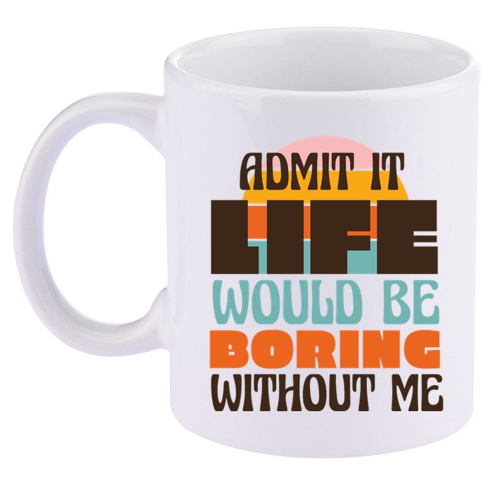 Admit It Life Would Be Boring Without Me Funny 11oz C Handle Ceramic Mug