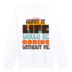 Admit It Life Would Be Boring Without Me Funny Premium Crewneck Sweatshirt