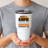 Admit It Life Would Be Boring Without Me Funny Tumbler