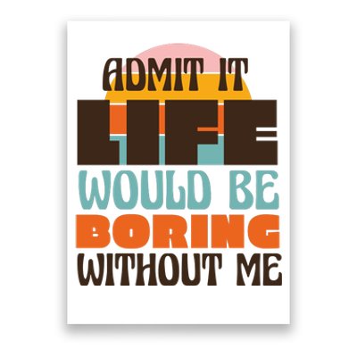 Admit It Life Would Be Boring Without Me Funny Poster