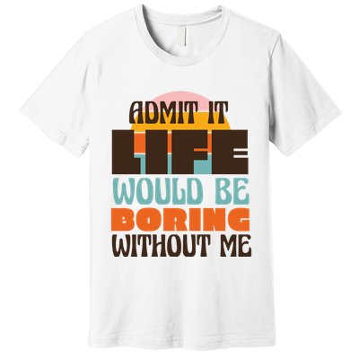 Admit It Life Would Be Boring Without Me Funny Premium T-Shirt