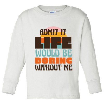 Admit It Life Would Be Boring Without Me Funny Toddler Long Sleeve Shirt