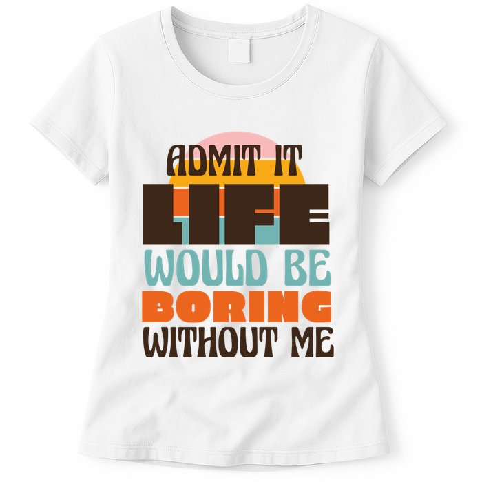 Admit It Life Would Be Boring Without Me Funny Womens T-Shirt