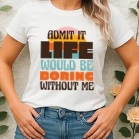 Admit It Life Would Be Boring Without Me Funny Womens T-Shirt