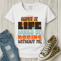 Admit It Life Would Be Boring Without Me Funny Womens T-Shirt