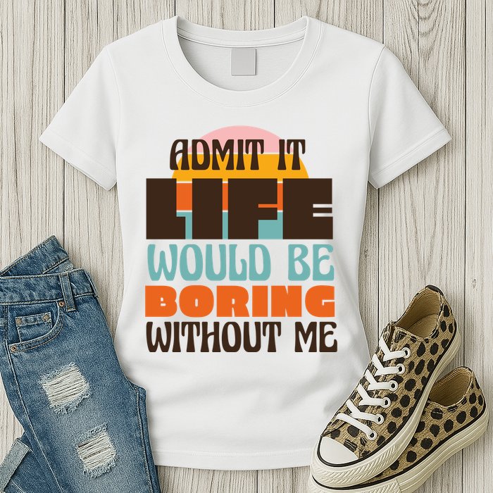 Admit It Life Would Be Boring Without Me Funny Womens T-Shirt