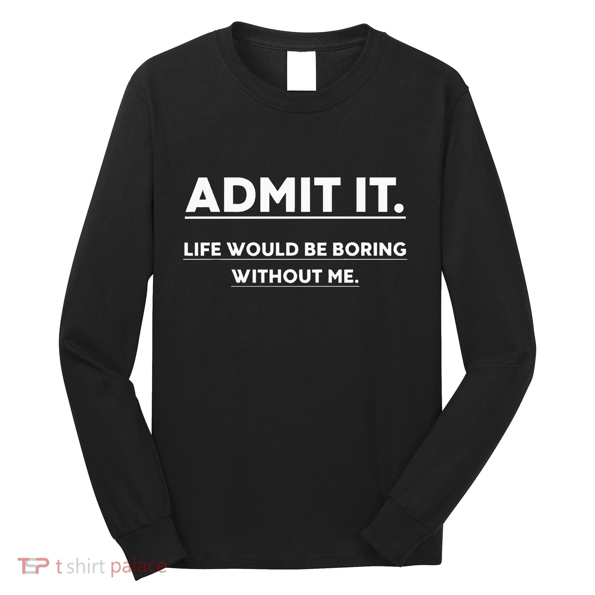Admit It Life Would Be Boring Without Me Funny Saying Long Sleeve Shirt