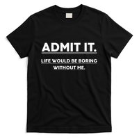 Admit It Life Would Be Boring Without Me Funny Saying T-Shirt