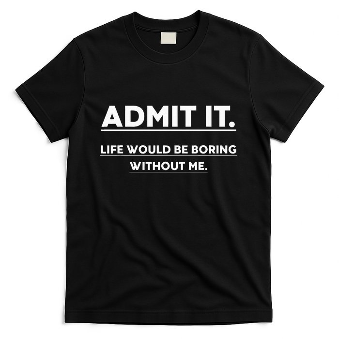Admit It Life Would Be Boring Without Me Funny Saying T-Shirt