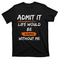 Admit It Life Would Be Boring Without Me Funny Saying T-Shirt