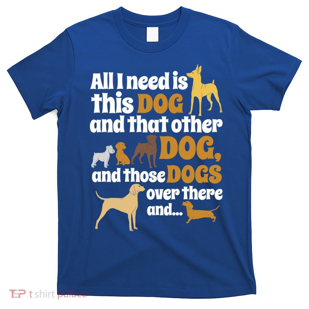 All I Need Is This Dog That Other Dog And Those Dogs Gift T-Shirt