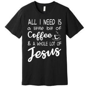 All I Need Is A Little Bit Of Coffee & A Whole Lot Of Jesus Premium T-Shirt