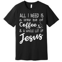 All I Need Is A Little Bit Of Coffee & A Whole Lot Of Jesus Premium T-Shirt