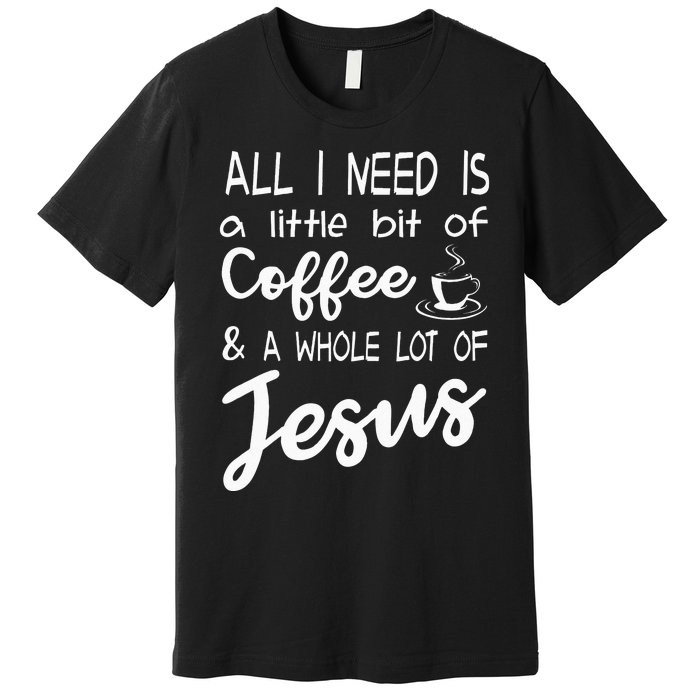 All I Need Is A Little Bit Of Coffee & A Whole Lot Of Jesus Premium T-Shirt