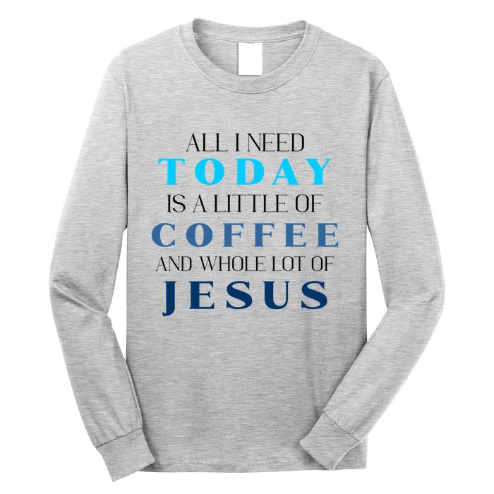 All I Need Today Is A Little Coffee And A Whole Lot Of Jesus Long Sleeve Shirt