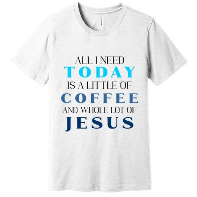 All I Need Today Is A Little Coffee And A Whole Lot Of Jesus Premium T-Shirt