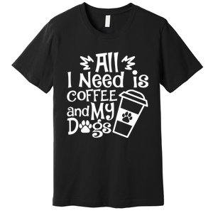 All I Need Is Coffee And My Dogs Funny Dogs Lover Premium T-Shirt