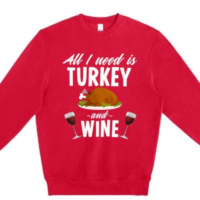 All I Need Is Turkey And Wine Funny Thanksgiving Gift Great Gift Premium Crewneck Sweatshirt