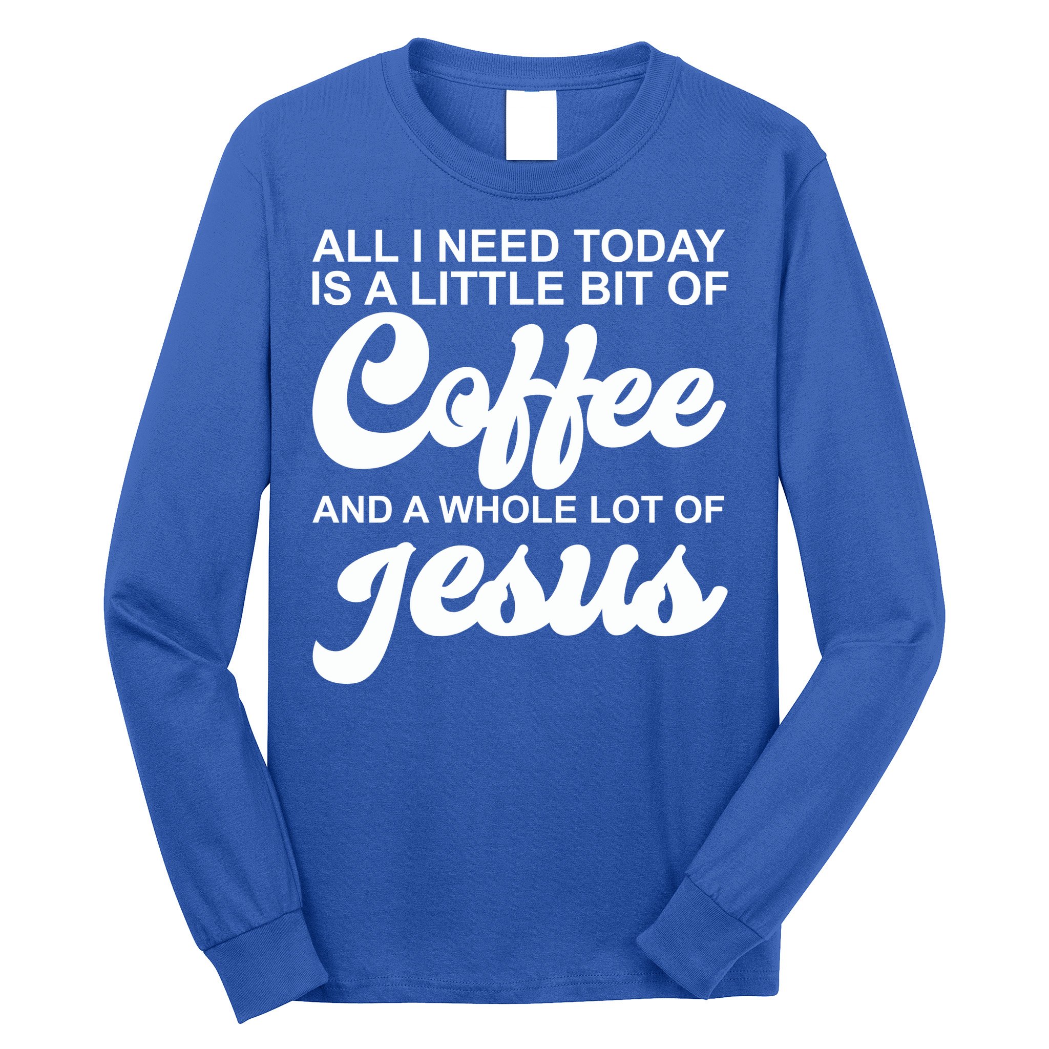 All I Need Today Is A Little Bit Of Coffee And A Whole Lot Of Jesus Long Sleeve Shirt