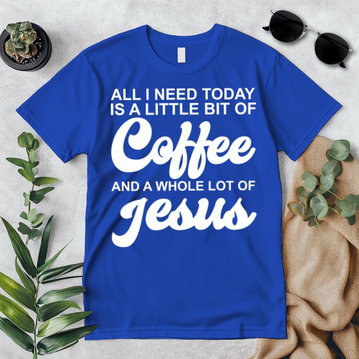 All I Need Today Is A Little Bit Of Coffee And A Whole Lot Of Jesus Premium T-Shirt