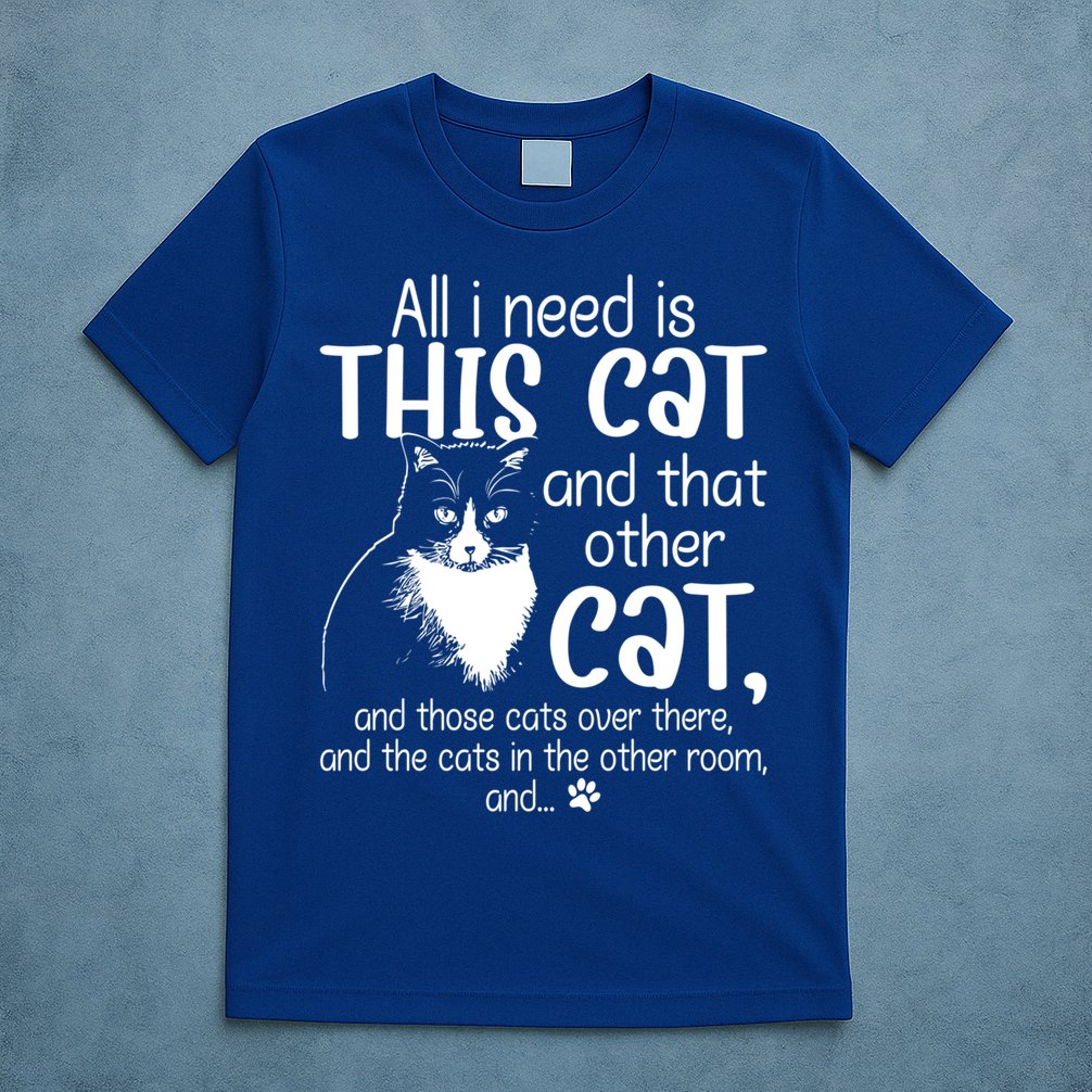All I Need Is This Cat And That Other Cat And Those Cats Funny Gift T-Shirt