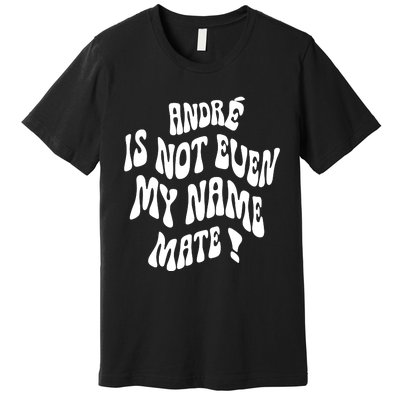 André Is Not Even My Name Mate Premium T-Shirt