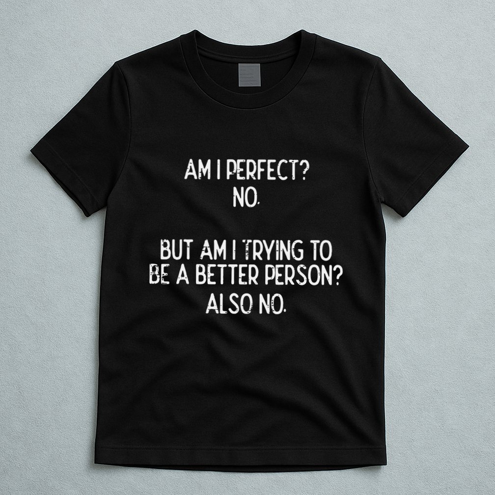 Am I Perfect No Trying Better Person Funny Sayings T-Shirt