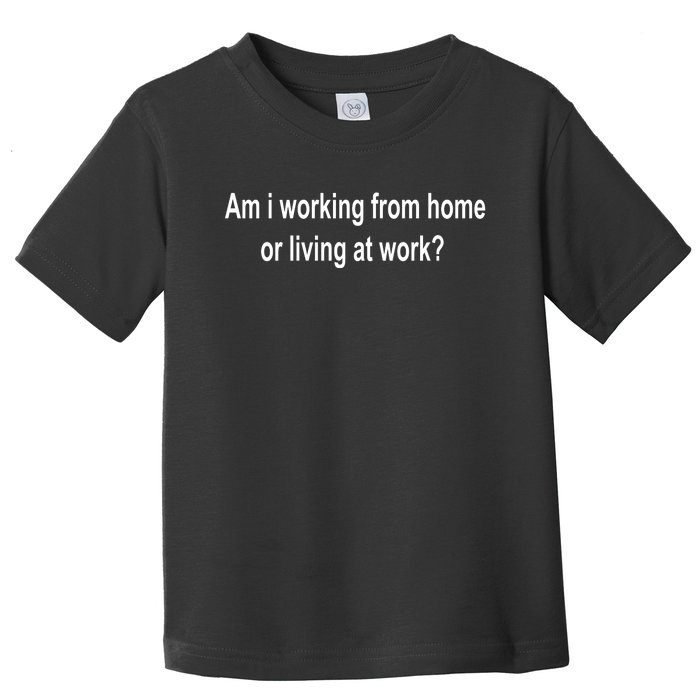 Am I Working From Home Or Living At Work Toddler T-Shirt