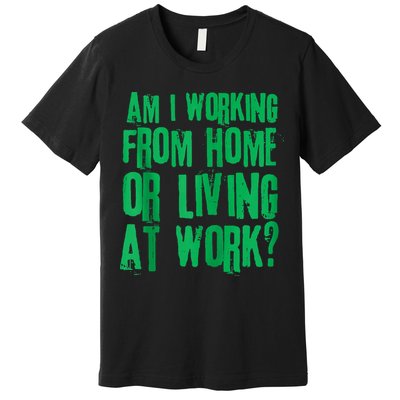 Am I Working From Home Or Living At Work Premium T-Shirt