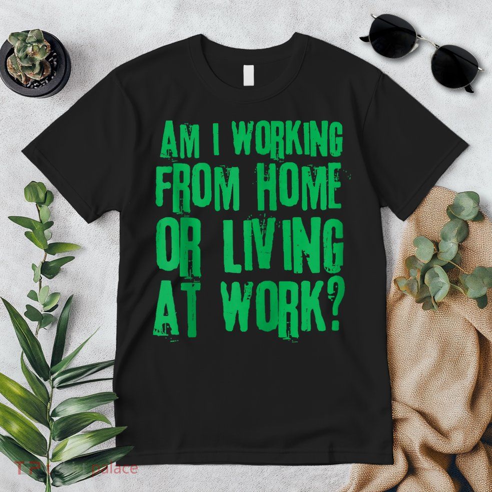 Am I Working From Home Or Living At Work Premium T-Shirt