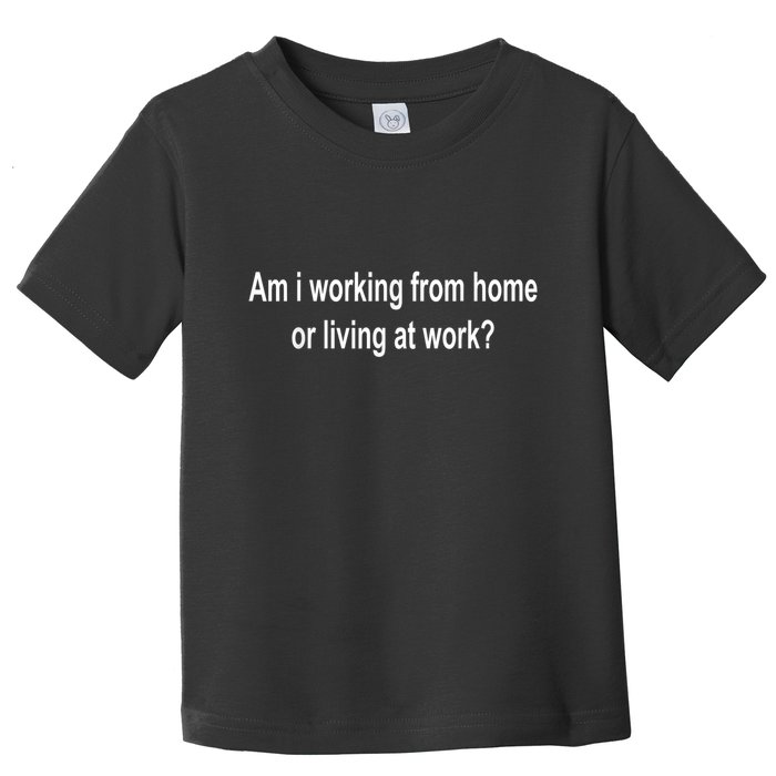 Am I Working From Home Or Living At Work Toddler T-Shirt