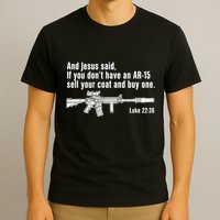 And Jesus Said If You DonT Have An Ar15 Sell Your Coat And Buy One T-Shirt