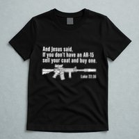 And Jesus Said If You DonT Have An Ar15 Sell Your Coat And Buy One T-Shirt