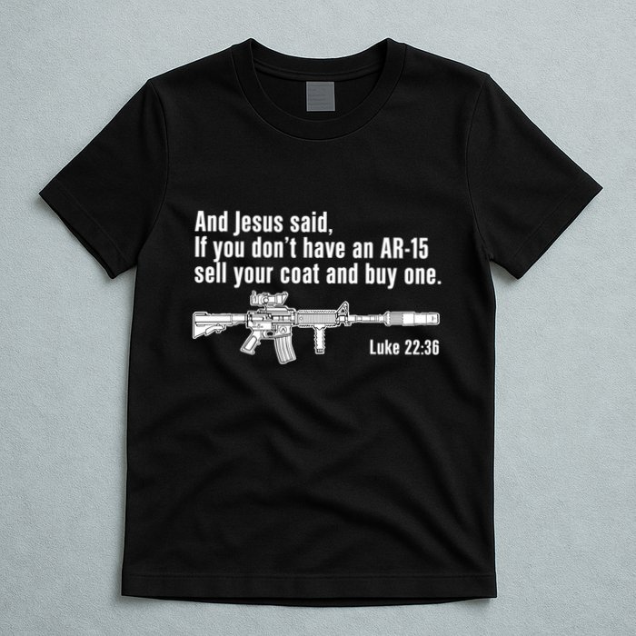 And Jesus Said If You DonT Have An Ar15 Sell Your Coat And Buy One T-Shirt