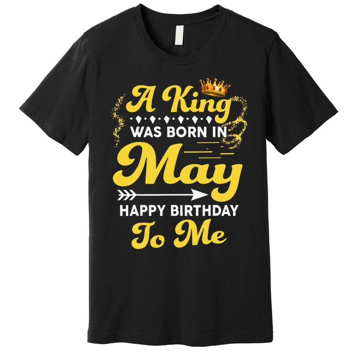 A King Was Born In May Happy Birthday To Me Funny Premium T-Shirt