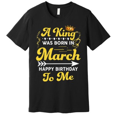  A King Was Born In March Happy Birthday To Me Funny Premium T-Shirt