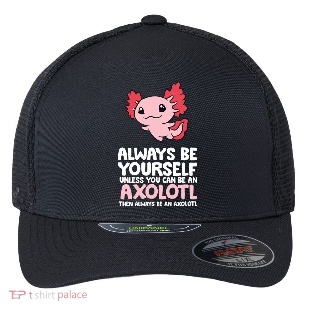 Axolotl Love Always Be Yourself Unless You Can Be An Axolotl Flexfit Unipanel Trucker Cap