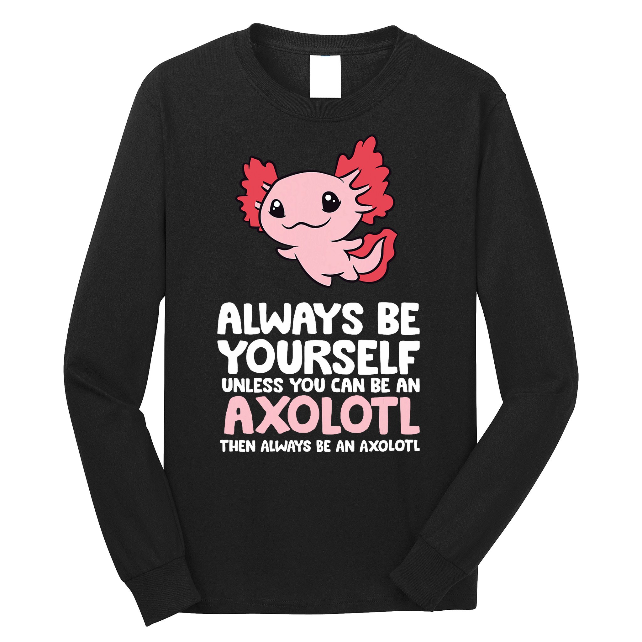 Axolotl Love Always Be Yourself Unless You Can Be An Axolotl Long Sleeve Shirt