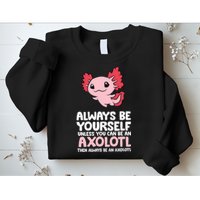 Axolotl Love Always Be Yourself Unless You Can Be An Axolotl Sweatshirt
