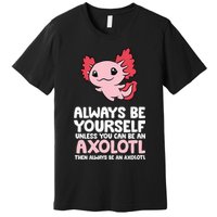 Axolotl Love Always Be Yourself Unless You Can Be An Axolotl Premium T-Shirt