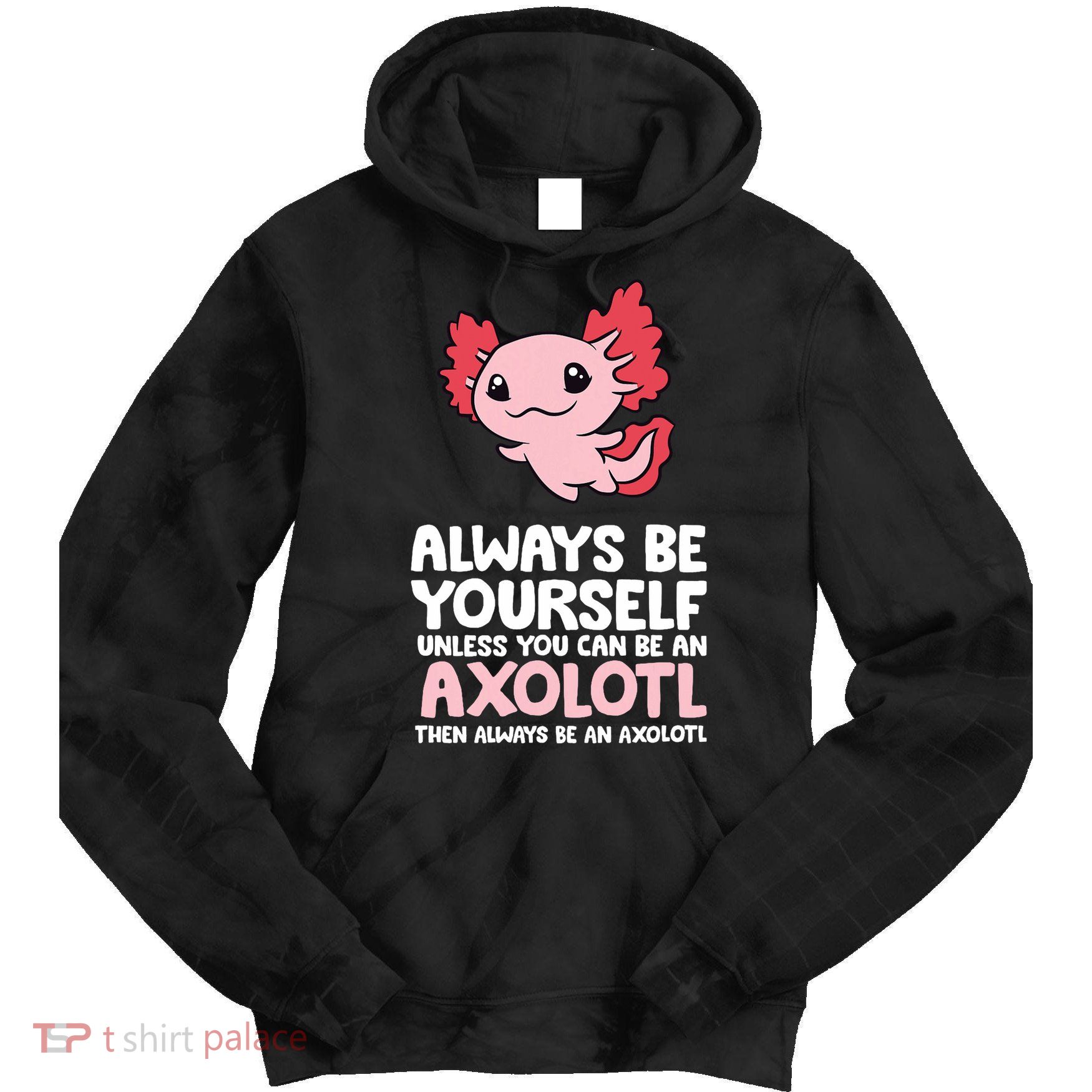 Axolotl Love Always Be Yourself Unless You Can Be An Axolotl Tie Dye Hoodie