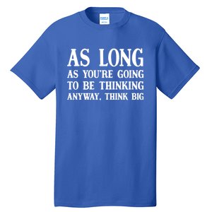 As Long As Youre Going To Be Thinking Think Big Meaningful Gift Tall T-Shirt