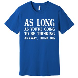 As Long As Youre Going To Be Thinking Think Big Meaningful Gift Premium T-Shirt